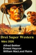 Cover-Bild zum Titel '3 Super Western März 2026' von 'Alfred Bekker, Ernest Haycox, William Macleod Raine'