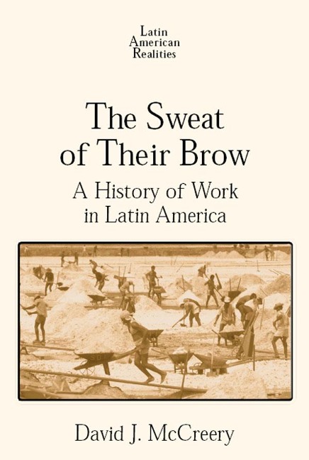 The Sweat of Their Brow: A History of Work in Latin America - David McCreery