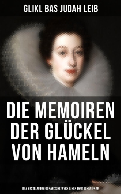 Die Memoiren der Glückel von Hameln: Das erste autobiografische Werk einer deutschen Frau - Glikl bas Judah Leib
