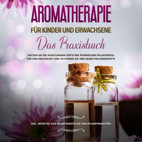 Aromatherapie für Kinder und Erwachsene: Das Praxisbuch - Nutzen Sie die wohltuenden Düfte der ätherischen Pflanzenöle für Ihre Gesundheit und aktivieren Sie Ihre Selbstheilungskräfte - inkl. Rezepten zum Selbstherstellen von Pflegeprodukten - Linda Bassalig