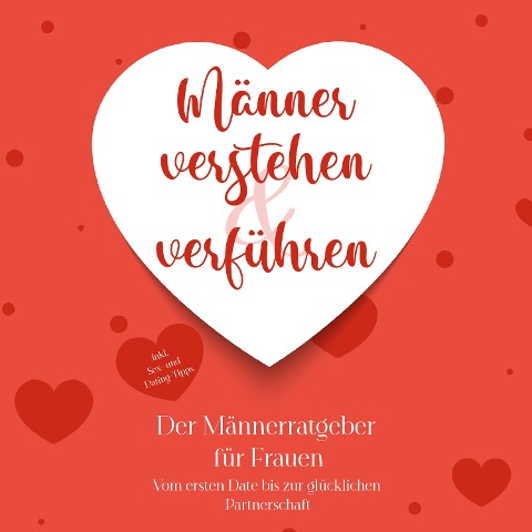 Männer verstehen & verführen - Der Männerratgeber für Frauen: Vom ersten Date bis zur glücklichen Partnerschaft - inkl. Sex- und Dating-Tipps - Marlene Korporal