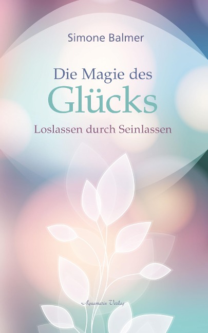 Die Magie des Glücks - Loslassen durch Seinlassen - Simone Balmer