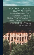 Cover-Bild zum Titel 'Documenti Officiali Relativi Al Nuovo Regno D'italia E All' Incoronazione Di Napoleone Bonaparte, Primo Imperatore De' Francesi E Re D'italia, Volumes 1-2' von ''