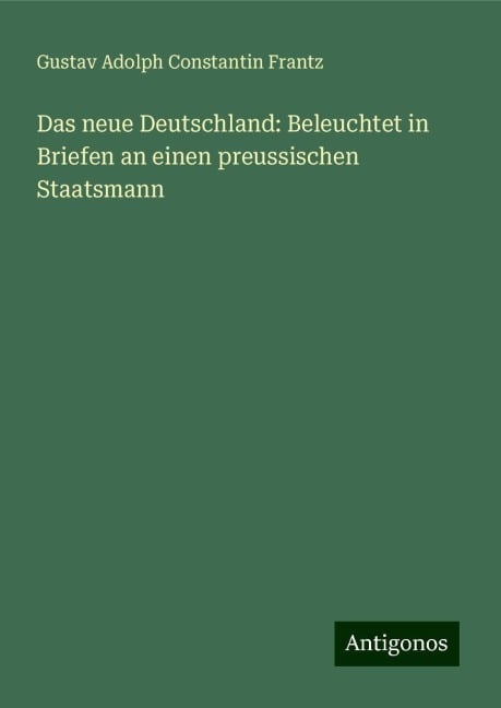 Das neue Deutschland: Beleuchtet in Briefen an einen preussischen Staatsmann - Gustav Adolph Constantin Frantz