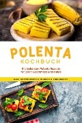 Polenta Kochbuch: Die leckersten Polenta Rezepte für jeden Geschmack und Anlass - inkl. Brotrezepten, Suppen & Fingerfood - Neele Schmidt