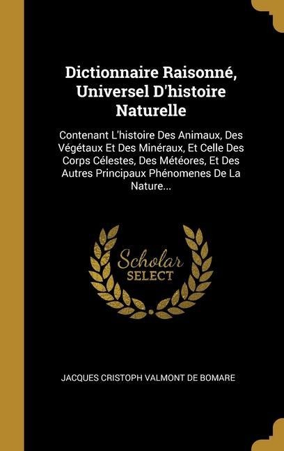 Dictionnaire Raisonné, Universel D'histoire Naturelle: Contenant L'histoire Des Animaux, Des Végétaux Et Des Minéraux, Et Celle Des Corps Célestes, De - 