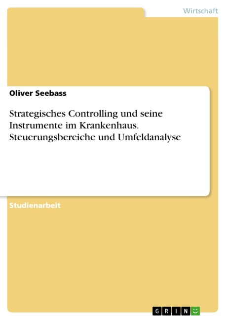 Strategisches Controlling und seine Instrumente im Krankenhaus. Steuerungsbereiche und Umfeldanalyse - Oliver Seebass