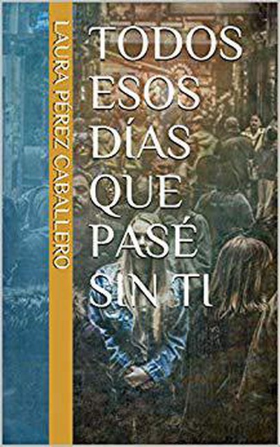 Todos esos días que pasé sin ti - Laura Pérez Caballero