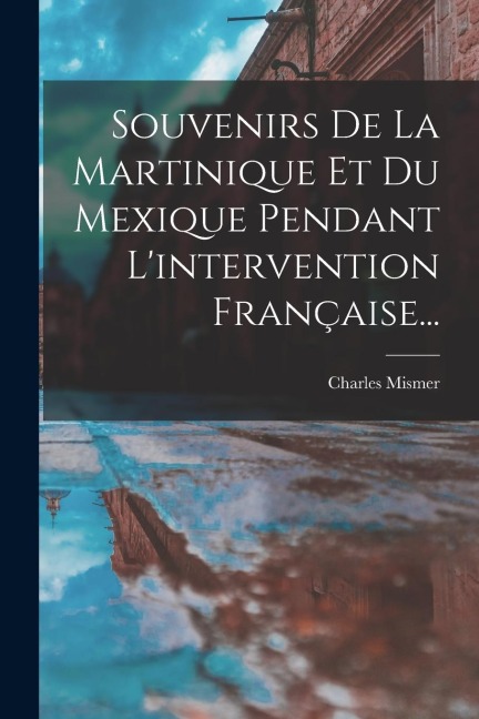 Souvenirs De La Martinique Et Du Mexique Pendant L'intervention Française... - Charles Mismer