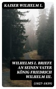 Cover-Bild zum Titel 'Wilhelms I. Briefe an seinen Vater König Friedrich Wilhelm III. (1827-1839)' von 'Kaiser Wilhelm I.'