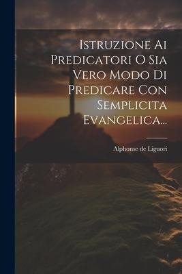 Istruzione Ai Predicatori O Sia Vero Modo Di Predicare Con Semplicita Evangelica... - Alphonse De Liguori