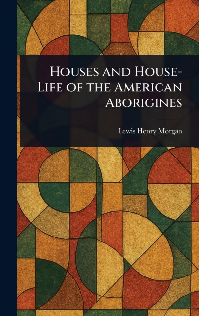 Houses and House-Life of the American Aborigines - Lewis Henry Morgan