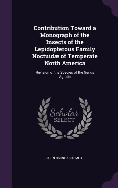 Contribution Toward a Monograph of the Insects of the Lepidopterous Family Noctuidæ of Temperate North America: Revision of the Species of the Genus A - John Bernhard Smith