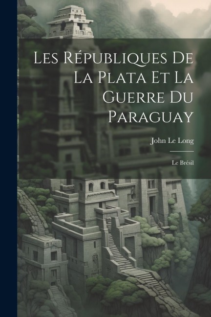 Les Républiques De La Plata Et La Guerre Du Paraguay: Le Brésil - John Le Long