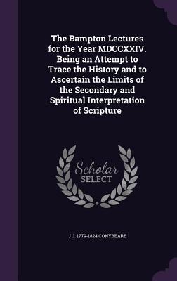 The Bampton Lectures for the Year MDCCXXIV. Being an Attempt to Trace the History and to Ascertain the Limits of the Secondary and Spiritual Interpret - J. J. 1779-1824 Conybeare