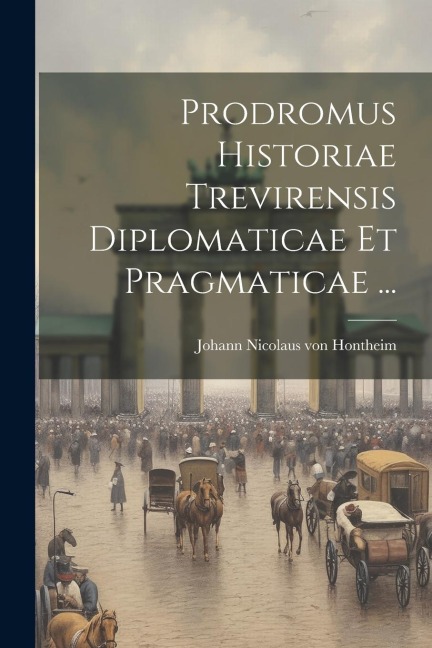 Prodromus Historiae Trevirensis Diplomaticae Et Pragmaticae ... - 