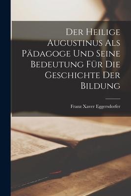 Der Heilige Augustinus Als Pädagoge Und Seine Bedeutung Für Die Geschichte Der Bildung - Franz Xaver Eggersdorfer