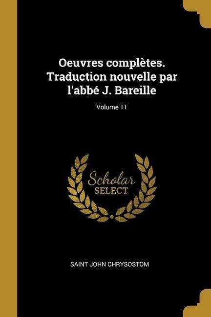 Oeuvres complètes. Traduction nouvelle par l'abbé J. Bareille; Volume 11 - Saint John Chrysostom