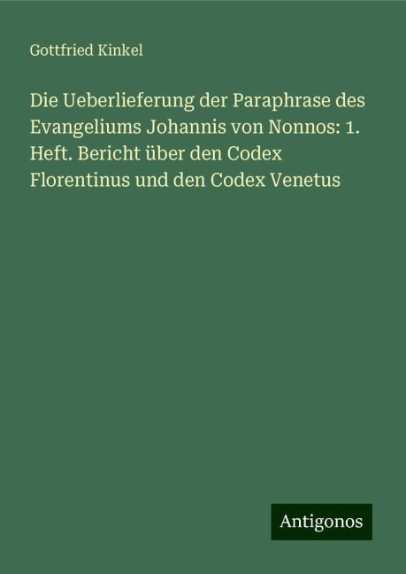 Die Ueberlieferung der Paraphrase des Evangeliums Johannis von Nonnos: 1. Heft. Bericht über den Codex Florentinus und den Codex Venetus - Gottfried Kinkel