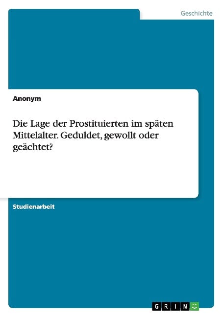 Die Lage der Prostituierten im späten Mittelalter. Geduldet, gewollt oder geächtet? - Anonym