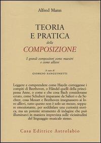 Teoria e pratica della composizione. I grandi compositori come maestri e come allievi - A. Mann