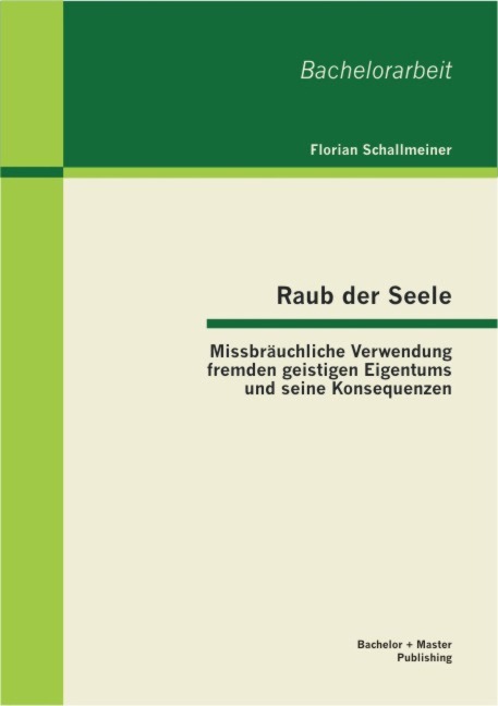 Raub der Seele: Missbräuchliche Verwendung fremden geistigen Eigentums und seine Konsequenzen - Florian Schallmeiner
