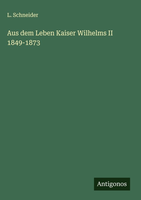 Aus dem Leben Kaiser Wilhelms II 1849-1873 - L. Schneider