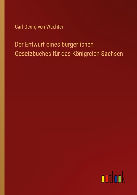 Der Entwurf eines bürgerlichen Gesetzbuches für das Königreich Sachsen - Carl Georg von Wächter