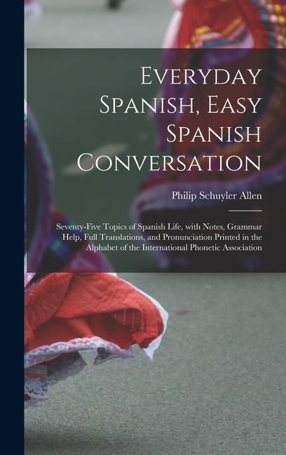 Everyday Spanish, Easy Spanish Conversation: Seventy-Five Topics of Spanish Life, with Notes, Grammar Help, Full Translations, and Pronunciation Print - Philip Schuyler Allen