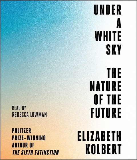 Under a White Sky: The Nature of the Future - Elizabeth Kolbert
