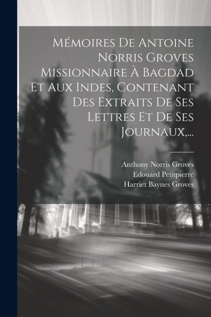Mémoires De Antoine Norris Groves Missionnaire À Bagdad Et Aux Indes, Contenant Des Extraits De Ses Lettres Et De Ses Journaux, ... - Anthony Norris Groves, Edouard Petitpierre