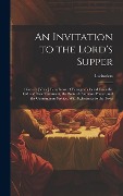 An Invitation to the Lord's Supper: Given in [Verse] Paraphrase of Passages Selected From the Old and New Testament, the Book of Common Prayer, and th - Invitation