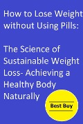 Cover-Bild zum Titel 'How to Lose Weight without Using Pills: The Science of Sustainable Weight Loss- Achieving a Healthy Body Naturally.' von 'Hesbon R. M'