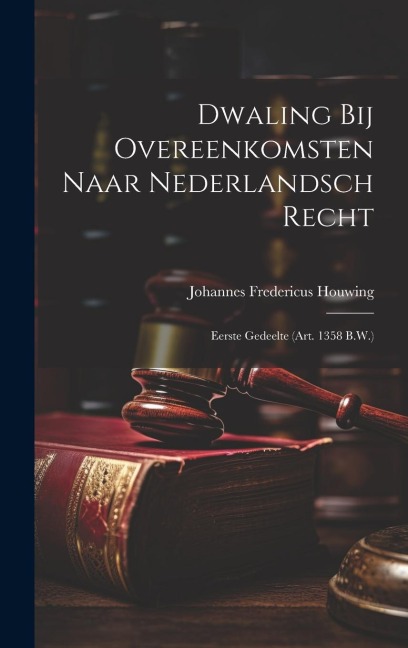 Dwaling Bij Overeenkomsten Naar Nederlandsch Recht: Eerste Gedeelte (Art. 1358 B.W.) - Johannes Fredericus Houwing