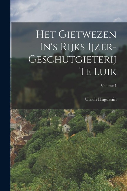 Het Gietwezen In's Rijks Ijzer-geschutgieterij Te Luik; Volume 1 - Ulrich Huguenin