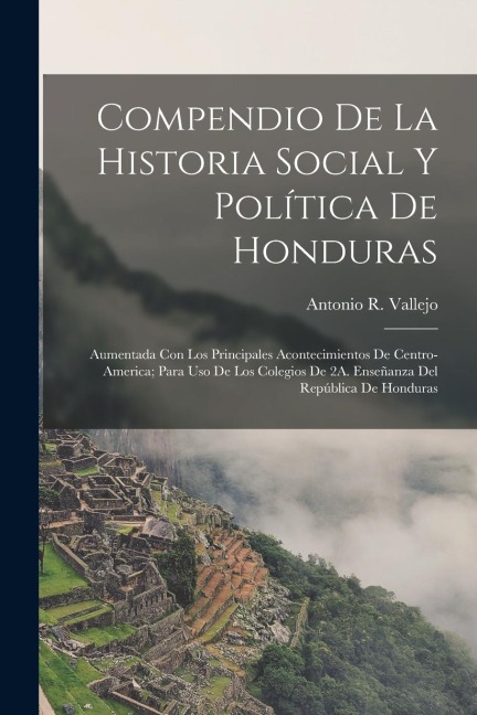 Compendio De La Historia Social Y Política De Honduras: Aumentada Con Los Principales Acontecimientos De Centro-America; Para Uso De Los Colegios De 2 - Antonio R. Vallejo