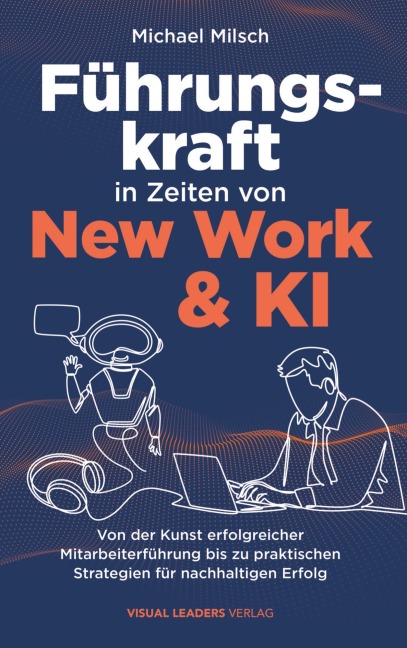 Führungskraft in Zeiten von New Work & KI | Von der Kunst erfolgreicher Mitarbeiterführung bis zu praktischen Strategien für nachhaltigen Erfolg - Michael Milsch