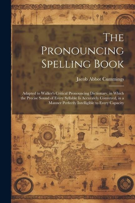 The Pronouncing Spelling Book: Adapted to Walker's Critical Pronouncing Dictionary, in Which the Precise Sound of Every Syllable Is Accurately Convey - Jacob Abbot Cummings