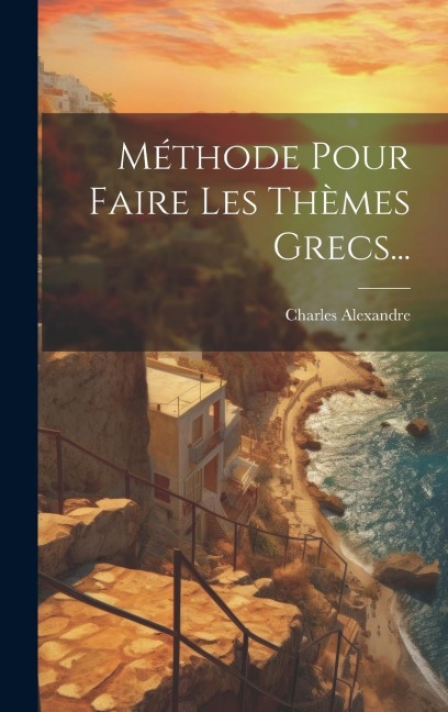 Méthode Pour Faire Les Thèmes Grecs... - Charles Alexandre