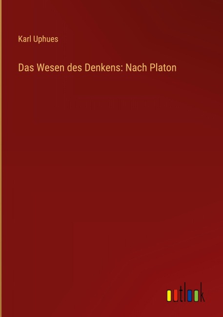 Das Wesen des Denkens: Nach Platon - Karl Uphues