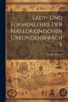 Laut- und Formenlehre der Mallorkinischen Urkundensprache - Martin Niepage