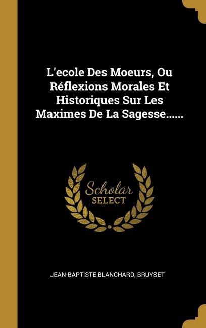 L'ecole Des Moeurs, Ou Réflexions Morales Et Historiques Sur Les Maximes De La Sagesse...... - Jean-Baptiste Blanchard, Bruyset