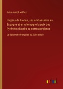 Cover-Bild zum Titel 'Hughes de Lionne, ses ambassades en Espagne et en Allemagne la paix des Pyrénèes d'après sa correspondance' von 'Jules Joseph Valfrey'