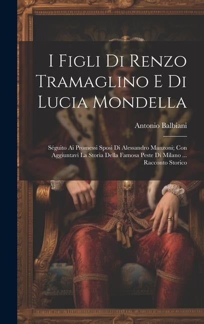 I Figli Di Renzo Tramaglino E Di Lucia Mondella: Séguito Ai Promessi Sposi Di Alessandro Manzoni; Con Aggiuntavi La Storia Della Famosa Peste Di Milan - Antonio Balbiani