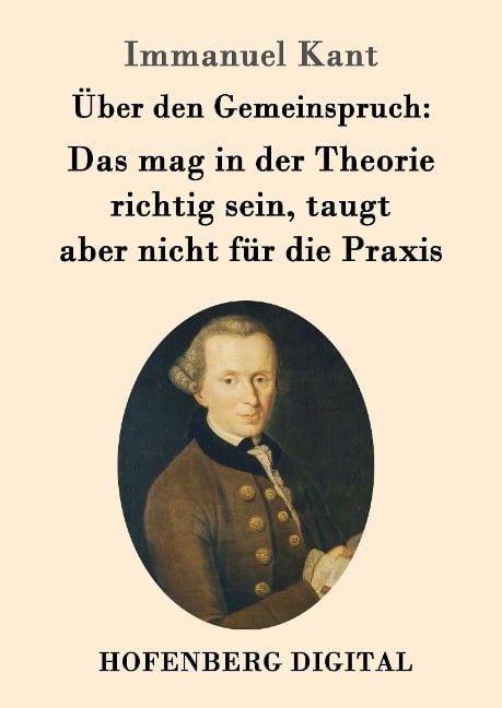 Über den Gemeinspruch: Das mag in der Theorie richtig sein, taugt aber nicht für die Praxis - Immanuel Kant