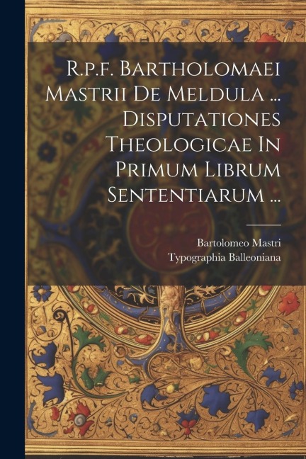 R.p.f. Bartholomaei Mastrii De Meldula ... Disputationes Theologicae In Primum Librum Sententiarum ... - Bartolomeo Mastri