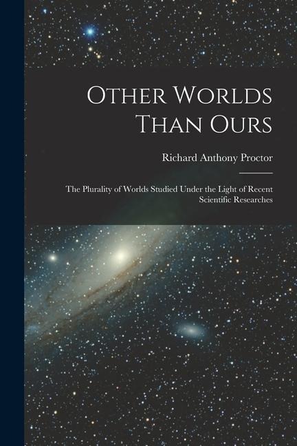 Other Worlds Than Ours: The Plurality of Worlds Studied Under the Light of Recent Scientific Researches - Richard Anthony Proctor