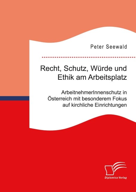 Recht, Schutz, Würde und Ethik am Arbeitsplatz. ArbeitnehmerInnenschutz in Österreich mit besonderem Fokus auf kirchliche Einrichtungen - Peter Seewald