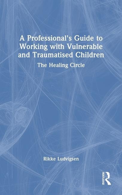 A Professional's Guide to Working with Vulnerable and Traumatised Children - Rikke Ludvigsen