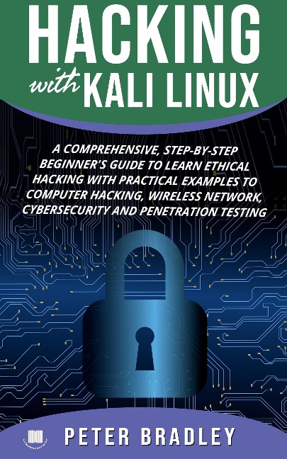 Hacking With Kali Linux : A Comprehensive, Step-By-Step Beginner's Guide to Learn Ethical Hacking With Practical Examples to Computer Hacking, Wireless Network, Cybersecurity and Penetration Testing - Peter Bradley